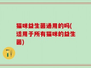 猫咪益生菌通用的吗(适用于所有猫咪的益生菌)