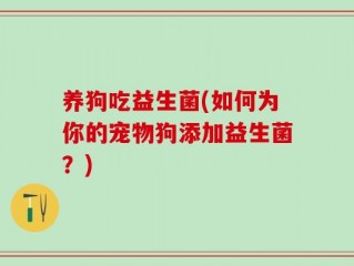 养狗吃益生菌(如何为你的宠物狗添加益生菌？)