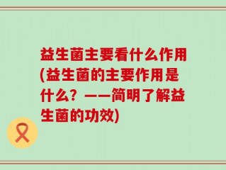 益生菌主要看什么作用(益生菌的主要作用是什么？——简明了解益生菌的功效)