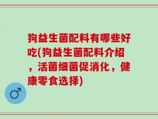 狗益生菌配料有哪些好吃(狗益生菌配料介绍，活菌细菌促消化，健康零食选择)