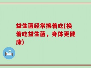 益生菌经常换着吃(换着吃益生菌，身体更健康)