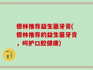 德林推荐益生菌牙膏(德林推荐的益生菌牙膏，呵护口腔健康)