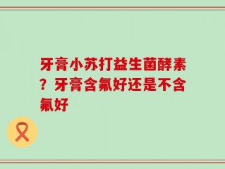 牙膏小苏打益生菌酵素？牙膏含氟好还是不含氟好