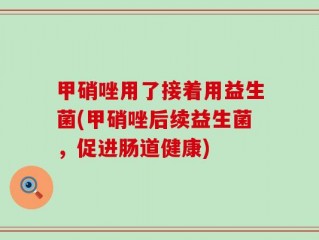 甲硝唑用了接着用益生菌(甲硝唑后续益生菌，促进肠道健康)