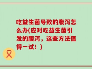 吃益生菌导致的腹泻怎么办(应对吃益生菌引发的腹泻，这些方法值得一试！)