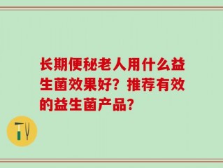 长期便秘老人用什么益生菌效果好？推荐有效的益生菌产品？