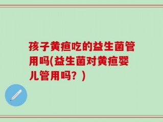 孩子黄疸吃的益生菌管用吗(益生菌对黄疸婴儿管用吗？)