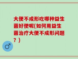 大便不成形吃哪种益生菌好使呢(如何用益生菌治疗大便不成形问题？)
