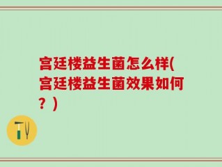 宫廷楼益生菌怎么样(宫廷楼益生菌效果如何？)