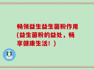 畅领益生益生菌粉作用(益生菌粉的益处，畅享健康生活！)