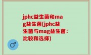 jphc益生菌和mag益生菌(jphc益生菌与mag益生菌：比较和选择)