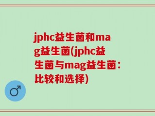 jphc益生菌和mag益生菌(jphc益生菌与mag益生菌：比较和选择)