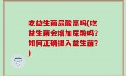 吃益生菌尿酸高吗(吃益生菌会增加尿酸吗？如何正确摄入益生菌？)