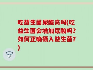 吃益生菌尿酸高吗(吃益生菌会增加尿酸吗？如何正确摄入益生菌？)