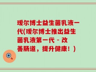 瑷尔博士益生菌乳液一代(瑷尔博士推出益生菌乳液第一代 - 改善肠道，提升健康！)