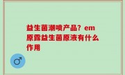 益生菌潮喷产品？em原露益生菌原液有什么作用