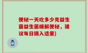 便秘一天吃多少克益生菌益生菌缓解便秘，建议每日摄入适量)