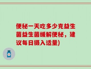 便秘一天吃多少克益生菌益生菌缓解便秘，建议每日摄入适量)