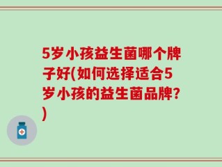 5岁小孩益生菌哪个牌子好(如何选择适合5岁小孩的益生菌品牌？)