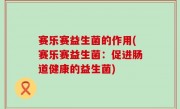 赛乐赛益生菌的作用(赛乐赛益生菌：促进肠道健康的益生菌)