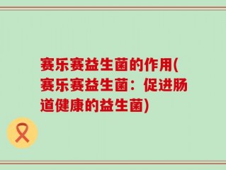 赛乐赛益生菌的作用(赛乐赛益生菌：促进肠道健康的益生菌)