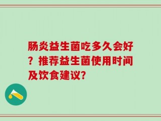 肠炎益生菌吃多久会好？推荐益生菌使用时间及饮食建议？