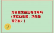 溶豆益生菌还有作用吗(溶豆益生菌：功效是否仍在？)