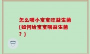 怎么喂小宝宝吃益生菌(如何给宝宝喂益生菌？)