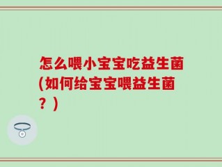 怎么喂小宝宝吃益生菌(如何给宝宝喂益生菌？)