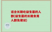 适合长期吃益生菌的人群(益生菌的长期食用人群及建议)