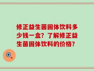 修正益生菌固体饮料多少钱一盒？了解修正益生菌固体饮料的价格？