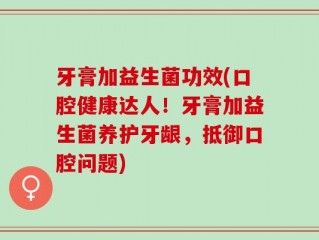 牙膏加益生菌功效(口腔健康达人！牙膏加益生菌养护牙龈，抵御口腔问题)