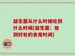 益生菌从什么时候吃到什么时候(益生菌：恰到好处的食用时间)