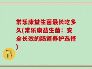 常乐康益生菌最长吃多久(常乐康益生菌：安全长效的肠道养护选择)