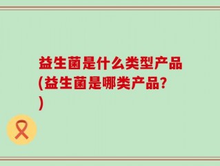 益生菌是什么类型产品(益生菌是哪类产品？)