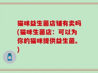 猫咪益生菌店铺有卖吗(猫咪生菌店：可以为你的猫咪提供益生菌。)