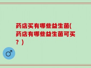 药店买有哪些益生菌(药店有哪些益生菌可买？)