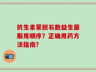 抗生素蒙脱石散益生菌服用顺序？正确用药方法指南？