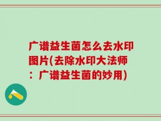 广谱益生菌怎么去水印图片(去除水印大法师：广谱益生菌的妙用)