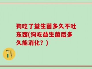 狗吃了益生菌多久不吐东西(狗吃益生菌后多久能消化？)