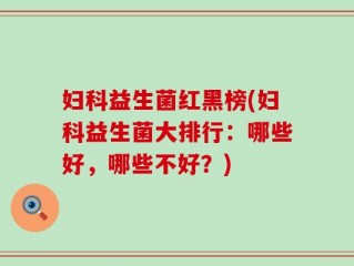 妇科益生菌红黑榜(妇科益生菌大排行：哪些好，哪些不好？)
