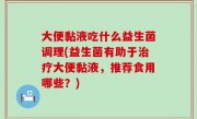 大便黏液吃什么益生菌调理(益生菌有助于治疗大便黏液，推荐食用哪些？)