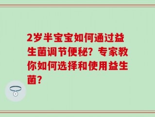 2岁半宝宝如何通过益生菌调节便秘？专家教你如何选择和使用益生菌？
