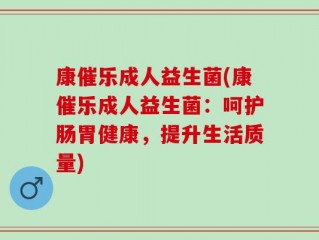 康催乐成人益生菌(康催乐成人益生菌：呵护肠胃健康，提升生活质量)