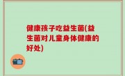 健康孩子吃益生菌(益生菌对儿童身体健康的好处)
