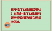 孩子吃了益生菌后呕吐？过敏针吃了益生菌和营养膏没喂狗粮它还是吐怎么