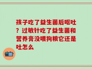 孩子吃了益生菌后呕吐？过敏针吃了益生菌和营养膏没喂狗粮它还是吐怎么