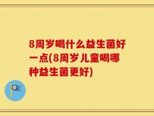 8周岁喝什么益生菌好一点(8周岁儿童喝哪种益生菌更好)