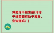 减肥冻干益生菌(冷冻干燥菌菇有助于瘦身，你知道吗？)