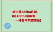 益生菌addha乳酸酶(Addha乳酸酶：一种有效的益生菌)
